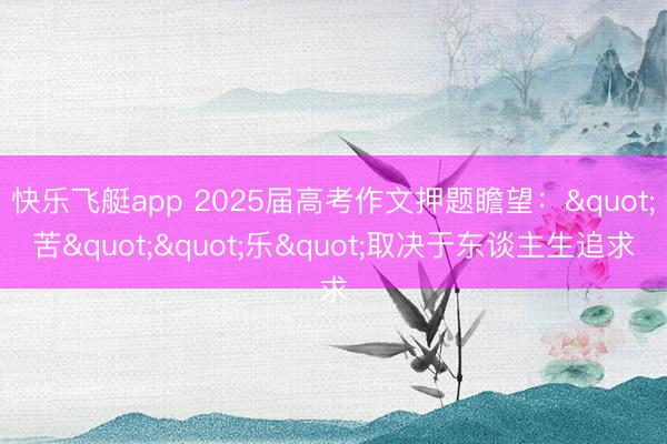 快乐飞艇app 2025届高考作文押题瞻望："苦""乐"取决于东谈主生追求