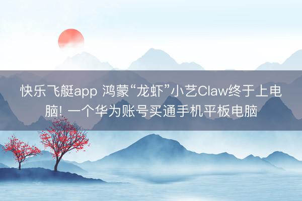 快乐飞艇app 鸿蒙“龙虾”小艺Claw终于上电脑! 一个华为账号买通手机平板电脑