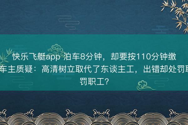 快乐飞艇app 泊车8分钟，却要按110分钟缴费！车主质疑：高清树立取代了东谈主工，出错却处罚职工？
