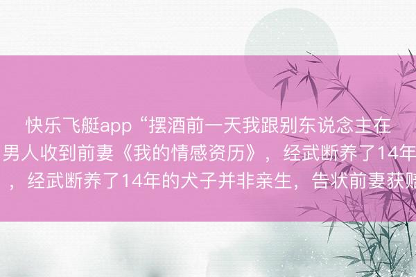 快乐飞艇app “摆酒前一天我跟别东说念主在全部”，离异后第4天，男人收到前妻《我的情感资历》，经武断养了14年的犬子并非亲生，告状前妻获赔17万