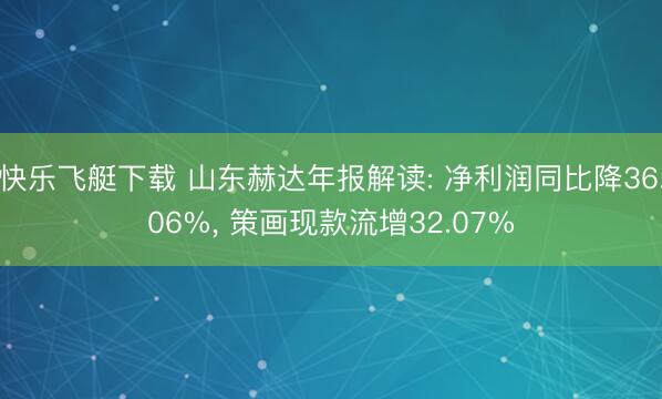 快乐飞艇下载 山东赫达年报解读: 净利润同比降36.06%， 策画现款流增32.07%