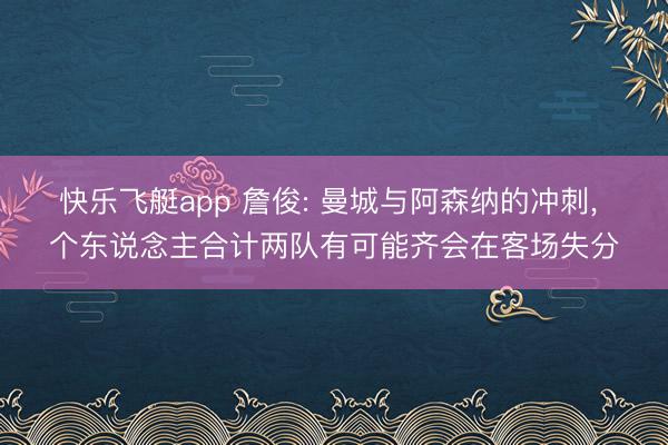 快乐飞艇app 詹俊: 曼城与阿森纳的冲刺， 个东说念主合计两队有可能齐会在客场失分
