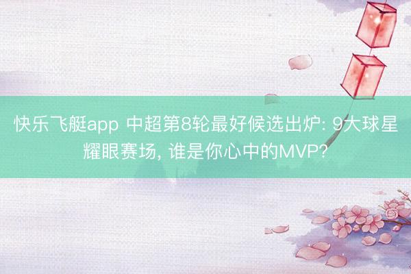 快乐飞艇app 中超第8轮最好候选出炉: 9大球星耀眼赛场， 谁是你心中的MVP?