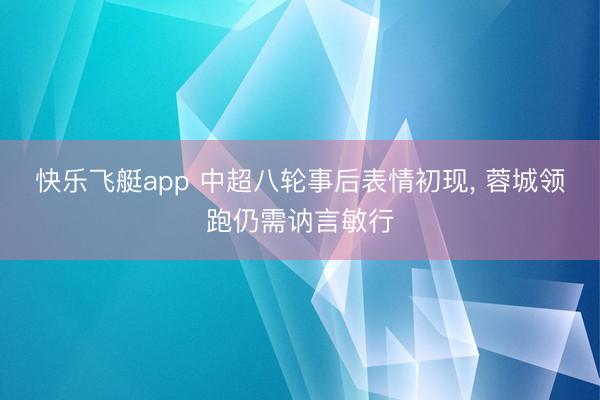 快乐飞艇app 中超八轮事后表情初现， 蓉城领跑仍需讷言敏行