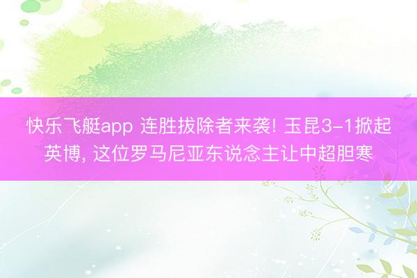 快乐飞艇app 连胜拔除者来袭! 玉昆3-1掀起英博， 这位罗马尼亚东说念主让中超胆寒
