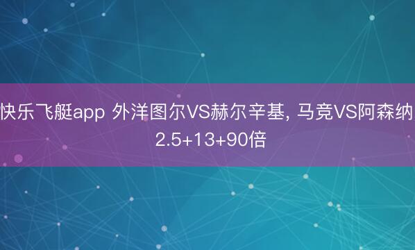 快乐飞艇app 外洋图尔VS赫尔辛基， 马竞VS阿森纳， 2.5+13+90倍