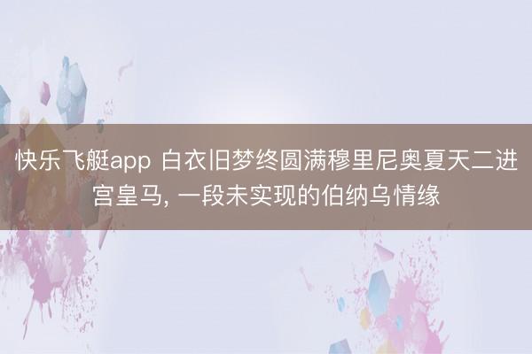 快乐飞艇app 白衣旧梦终圆满穆里尼奥夏天二进宫皇马， 一段未实现的伯纳乌情缘