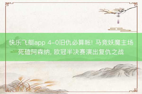 快乐飞艇app 4-0旧仇必算帐! 马竞妖魔主场死磕阿森纳， 欧冠半决赛演出复仇之战