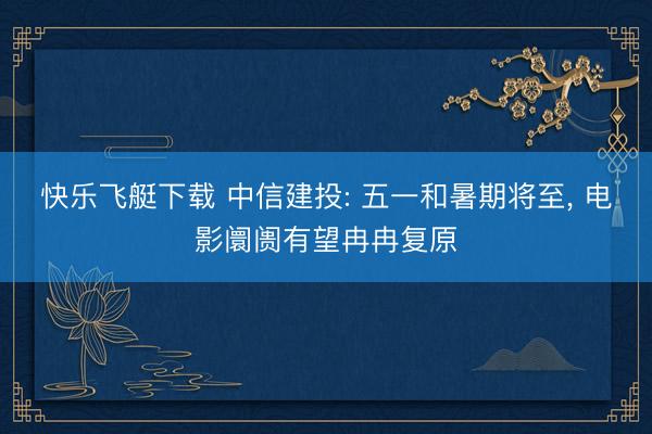快乐飞艇下载 中信建投: 五一和暑期将至， 电影阛阓有望冉冉复原