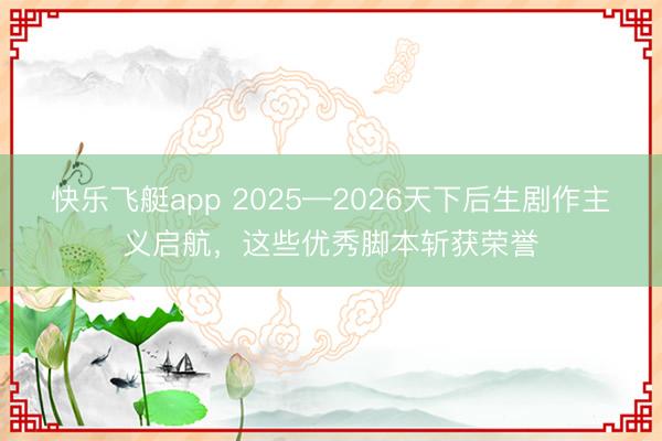 快乐飞艇app 2025—2026天下后生剧作主义启航，这些优秀脚本斩获荣誉