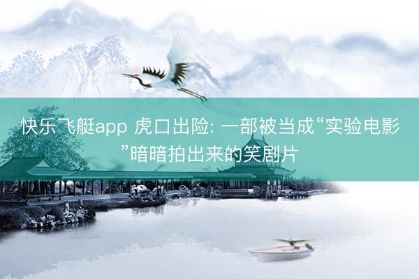 快乐飞艇app 虎口出险: 一部被当成“实验电影”暗暗拍出来的笑剧片