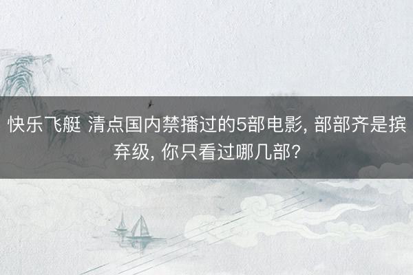快乐飞艇 清点国内禁播过的5部电影， 部部齐是摈弃级， 你只看过哪几部?