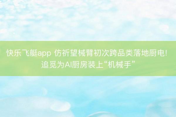 快乐飞艇app 仿祈望械臂初次跨品类落地厨电! 追觅为AI厨房装上“机械手”