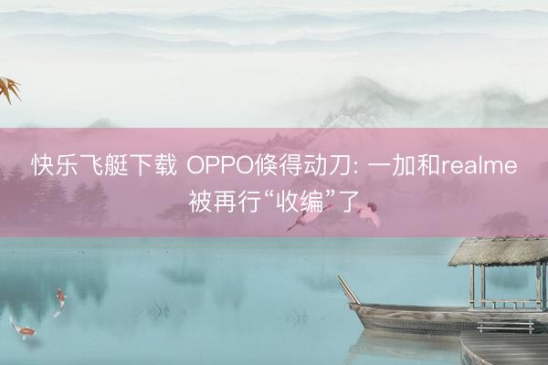 快乐飞艇下载 OPPO倏得动刀: 一加和realme被再行“收编”了