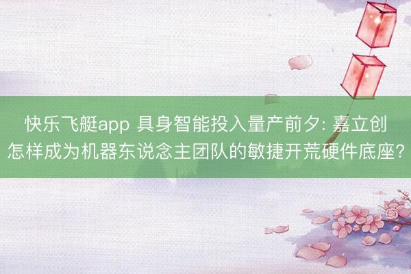 快乐飞艇app 具身智能投入量产前夕: 嘉立创怎样成为机器东说念主团队的敏捷开荒硬件底座?