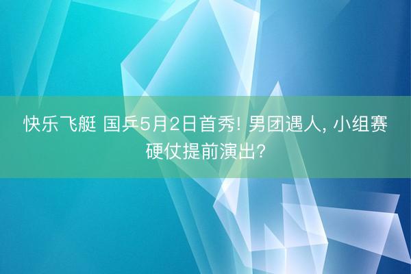 快乐飞艇 国乒5月2日首秀! 男团遇人， 小组赛硬仗提前演出?