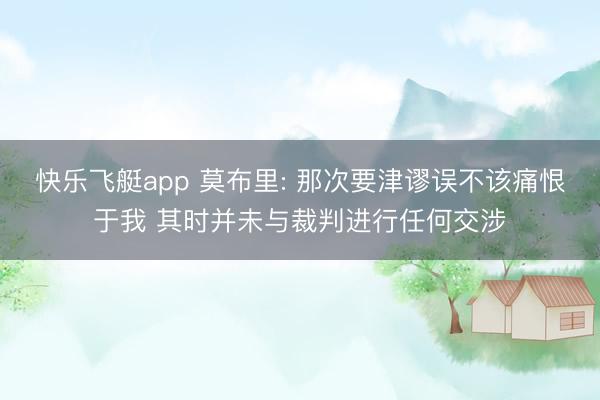 快乐飞艇app 莫布里: 那次要津谬误不该痛恨于我 其时并未与裁判进行任何交涉