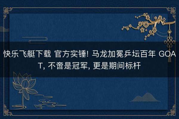 快乐飞艇下载 官方实锤! 马龙加冕乒坛百年 GOAT， 不啻是冠军， 更是期间标杆