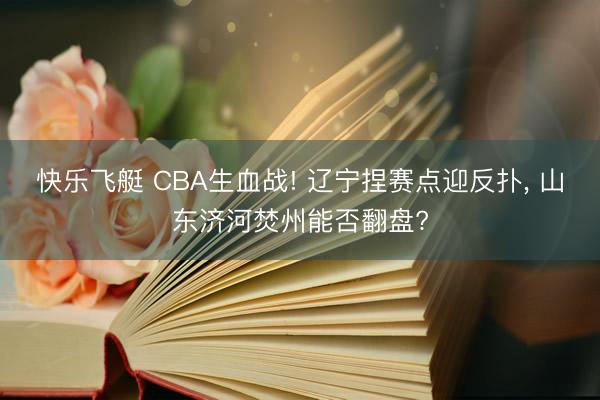 快乐飞艇 CBA生血战! 辽宁捏赛点迎反扑, 山东济河焚州能否翻盘?