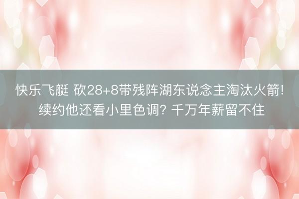 快乐飞艇 砍28+8带残阵湖东说念主淘汰火箭! 续约他还看小里色调? 千万年薪留不住