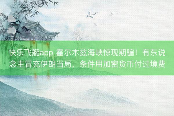 快乐飞艇app 霍尔木兹海峡惊现期骗！有东说念主冒充伊朗当局，条件用加密货币付过境费