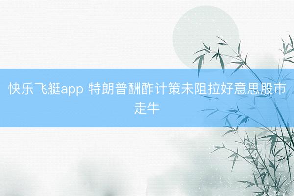 快乐飞艇app 特朗普酬酢计策未阻拉好意思股市走牛