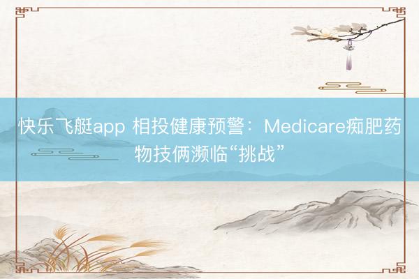 快乐飞艇app 相投健康预警：Medicare痴肥药物技俩濒临“挑战”