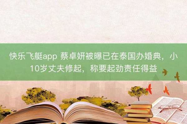 快乐飞艇app 蔡卓妍被曝已在泰国办婚典，小10岁丈夫修起，称要起劲责任得益