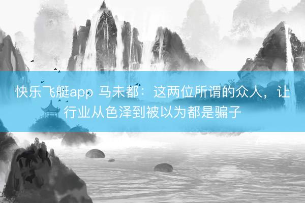 快乐飞艇app 马未都：这两位所谓的众人，让行业从色泽到被以为都是骗子
