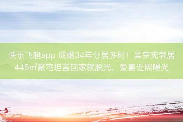 快乐飞艇app 成婚34年分居多时！吴宗宪茕居445㎡豪宅坦言回家就脱光，爱妻近照曝光