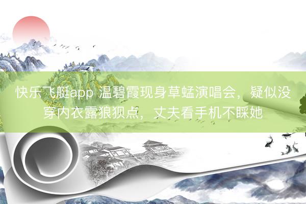 快乐飞艇app 温碧霞现身草蜢演唱会，疑似没穿内衣露狼狈点，丈夫看手机不睬她