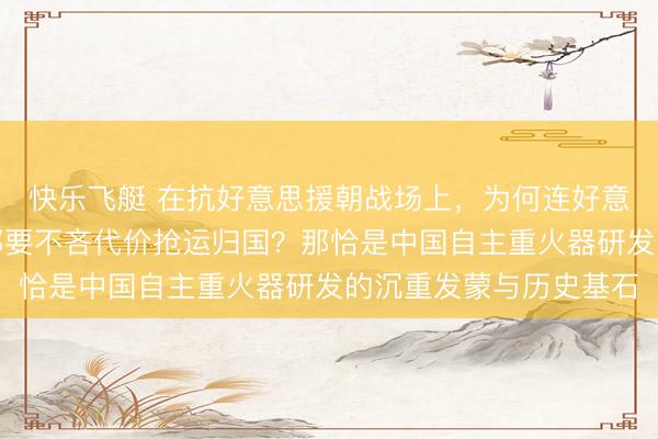 快乐飞艇 在抗好意思援朝战场上，为何连好意思军放手的坦克残毁都要不吝代价抢运归国？那恰是中国自主重火器研发的沉重发蒙与历史基石