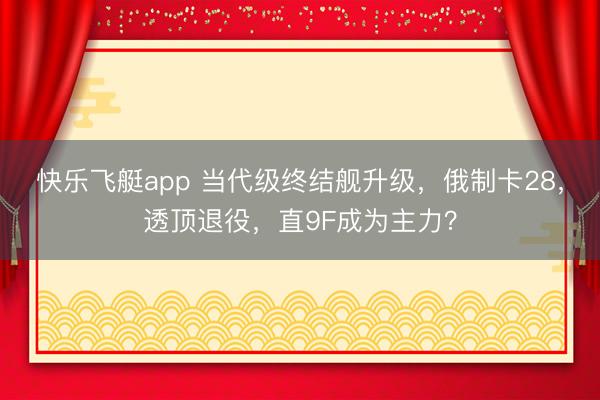 快乐飞艇app 当代级终结舰升级，俄制卡28，透顶退役，直9F成为主力？