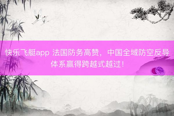 快乐飞艇app 法国防务高赞，中国全域防空反导体系赢得跨越式越过！