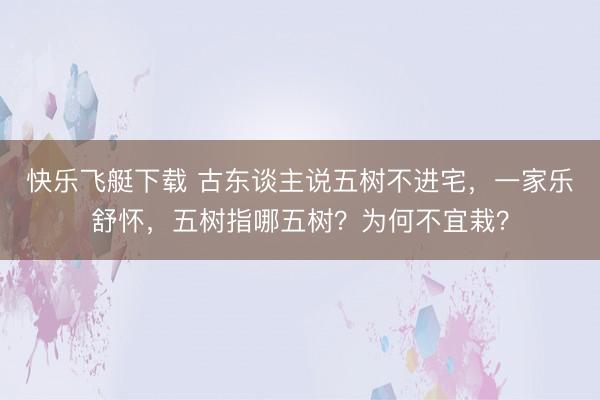 快乐飞艇下载 古东谈主说五树不进宅，一家乐舒怀，五树指哪五树？为何不宜栽？