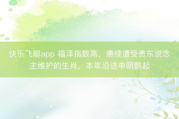 快乐飞艇app 福泽指数高，赓续遭受贵东说念主维护的生肖，本年沿途申明鹊起