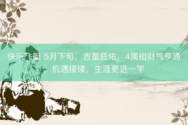快乐飞艇 5月下旬，吉星庇佑，4属相财气亨通，机遇接续，生涯更进一竿