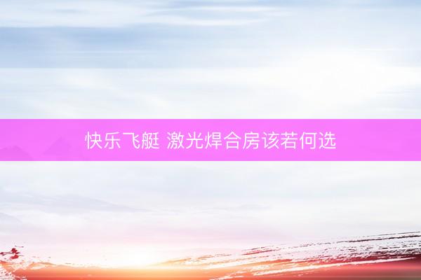 快乐飞艇 激光焊合房该若何选