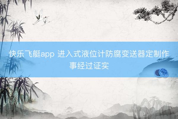 快乐飞艇app 进入式液位计防腐变送器定制作事经过证实