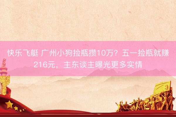 快乐飞艇 广州小狗捡瓶攒10万？五一捡瓶就赚216元，主东谈主曝光更多实情