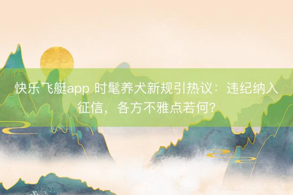 快乐飞艇app 时髦养犬新规引热议：违纪纳入征信，各方不雅点若何？