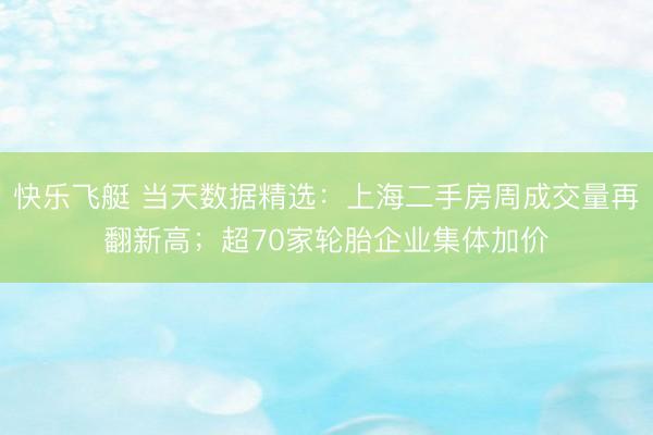 快乐飞艇 当天数据精选：上海二手房周成交量再翻新高；超70家轮胎企业集体加价