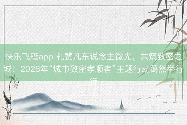 快乐飞艇app 礼赞凡东说念主微光，共筑致密之城！2026年“城市致密孝顺者”主题行动蔼然举行