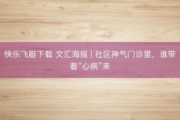 快乐飞艇下载 文汇海报 | 社区神气门诊里，谁带着“心病”来