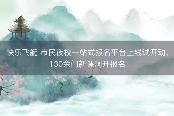 快乐飞艇 市民夜校一站式报名平台上线试开动，130余门新课洞开报名