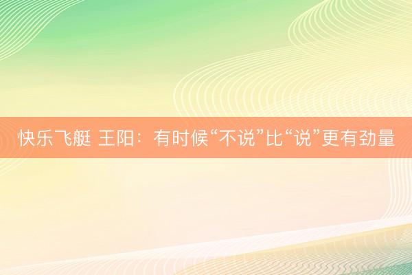 快乐飞艇 王阳：有时候“不说”比“说”更有劲量