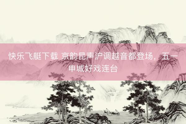 快乐飞艇下载 京韵昆声沪调越音都登场，五一申城好戏连台