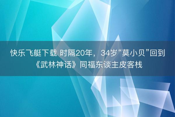 快乐飞艇下载 时隔20年，34岁“莫小贝”回到《武林神话》同福东谈主皮客栈