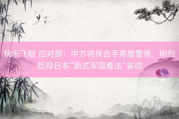 快乐飞艇 应对部：中方将保合手高度警惕，刚烈贬抑日本“新式军国看法”妄动