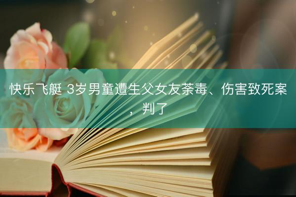快乐飞艇 3岁男童遭生父女友荼毒、伤害致死案，判了